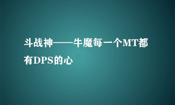 斗战神——牛魔每一个MT都有DPS的心