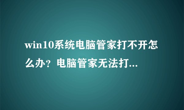 win10系统电脑管家打不开怎么办？电脑管家无法打开的解决方法