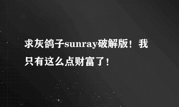 求灰鸽子sunray破解版！我只有这么点财富了！