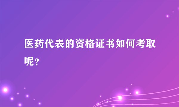 医药代表的资格证书如何考取呢?