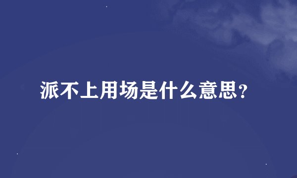 派不上用场是什么意思?
