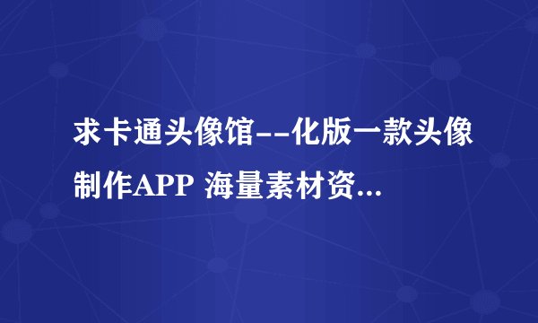 求卡通头像馆--化版一款头像制作APP 海量素材资源 各类头像应有尽有.apk网盘链接下载