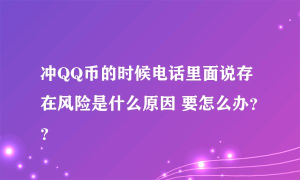 冲QQ币的时候电话里面说存在风险是什么原因 要怎么办？？