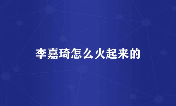 李嘉琦怎么火起来的