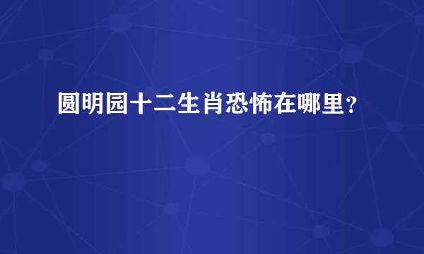圆明园十二生肖恐怖在哪里？