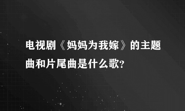 电视剧《妈妈为我嫁》的主题曲和片尾曲是什么歌？