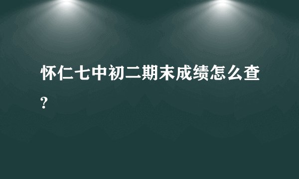 怀仁七中初二期末成绩怎么查?