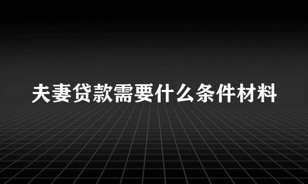 夫妻贷款需要什么条件材料