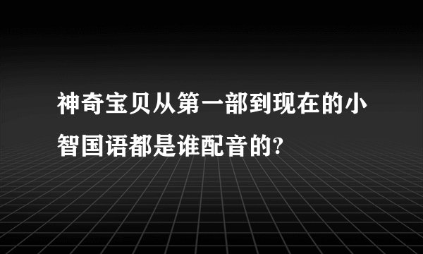 神奇宝贝从第一部到现在的小智国语都是谁配音的?
