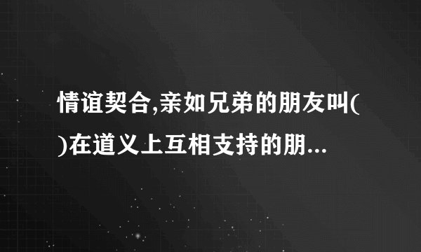 情谊契合,亲如兄弟的朋友叫()在道义上互相支持的朋友叫()不计较身份和...