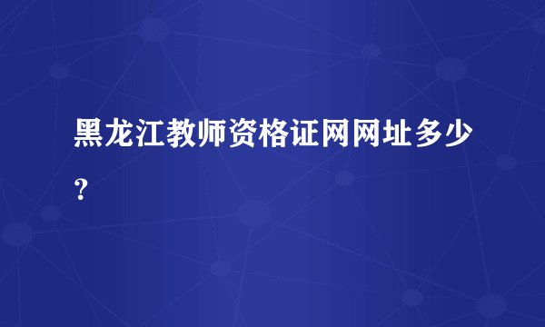 黑龙江教师资格证网网址多少？