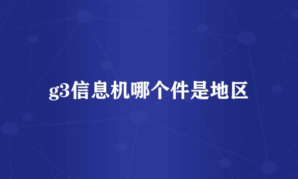 g3信息机哪个件是地区