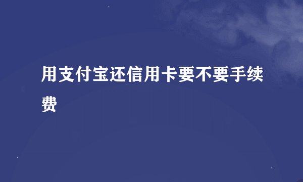 用支付宝还信用卡要不要手续费