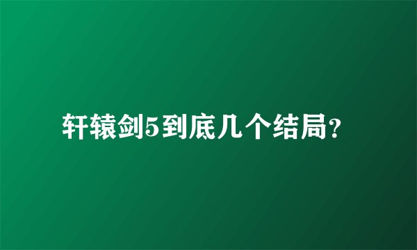 轩辕剑5到底几个结局？
