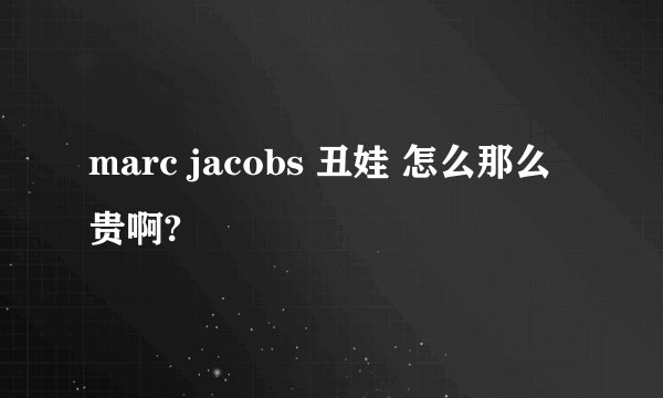 marc jacobs 丑娃 怎么那么贵啊?