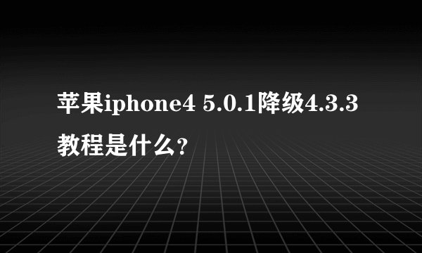 苹果iphone4 5.0.1降级4.3.3教程是什么？