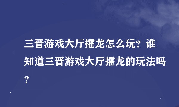 三晋游戏大厅攉龙怎么玩？谁知道三晋游戏大厅攉龙的玩法吗？