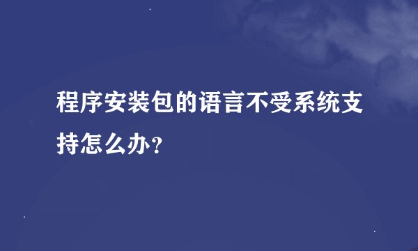 程序安装包的语言不受系统支持怎么办？