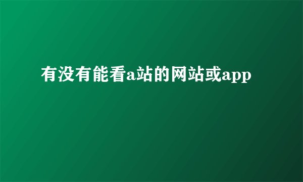 有没有能看a站的网站或app
