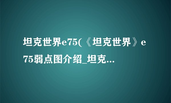坦克世界e75(《坦克世界》e75弱点图介绍_坦克世界e75(《坦克世界》e75弱点图是什么