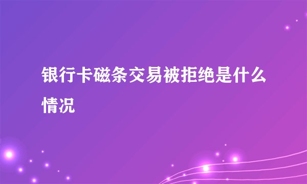 银行卡磁条交易被拒绝是什么情况