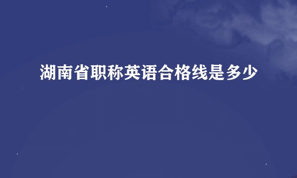 湖南省职称英语合格线是多少