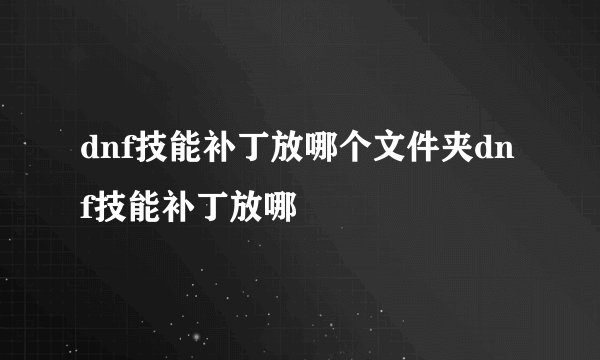 dnf技能补丁放哪个文件夹dnf技能补丁放哪
