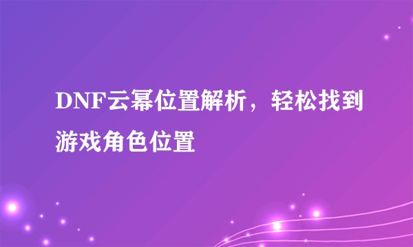 DNF云幂位置解析，轻松找到游戏角色位置