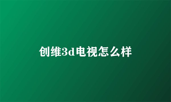 创维3d电视怎么样