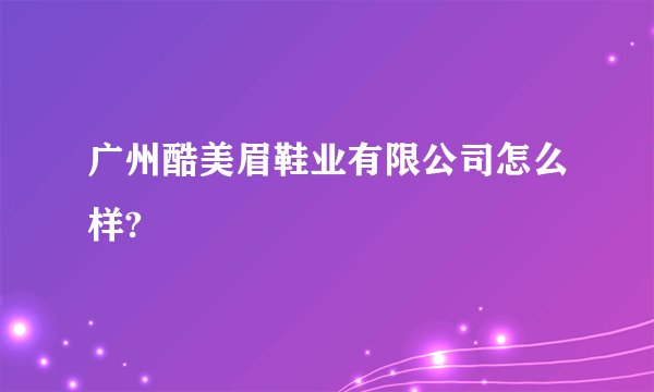 广州酷美眉鞋业有限公司怎么样?