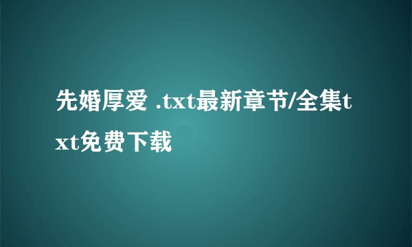 先婚厚爱 .txt最新章节/全集txt免费下载