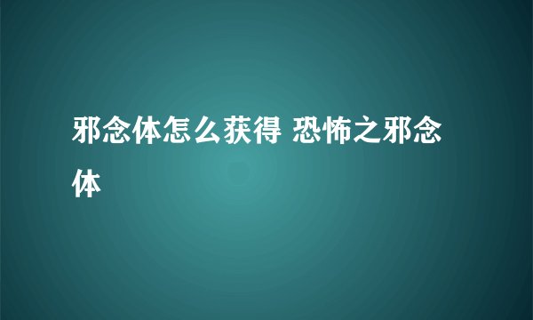 邪念体怎么获得 恐怖之邪念体