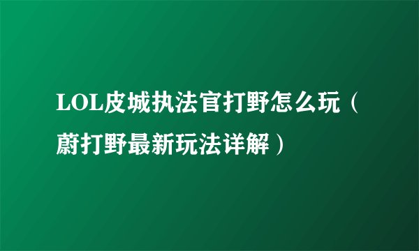 LOL皮城执法官打野怎么玩(蔚打野最新玩法详解)