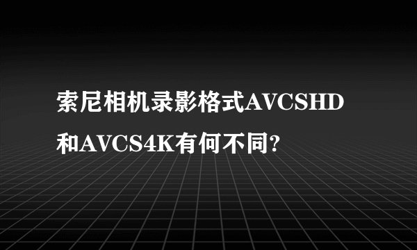 索尼相机录影格式AVCSHD和AVCS4K有何不同?