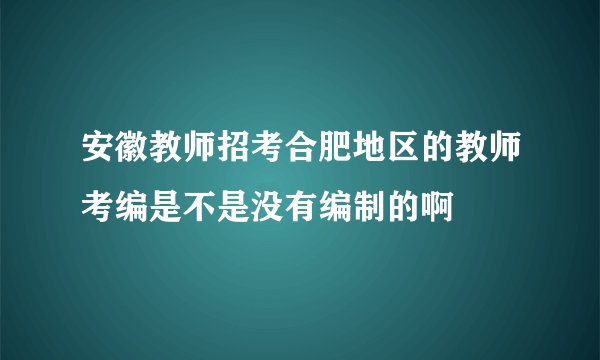 安徽教师招考合肥地区的教师考编是不是没有编制的啊