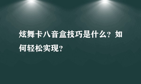 炫舞卡八音盒技巧是什么?如何轻松实现?