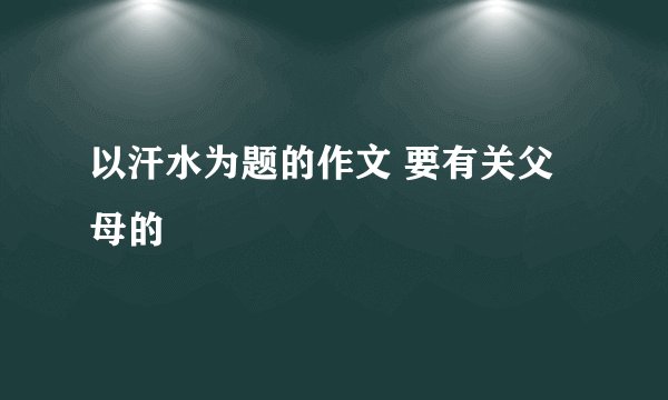 以汗水为题的作文 要有关父母的