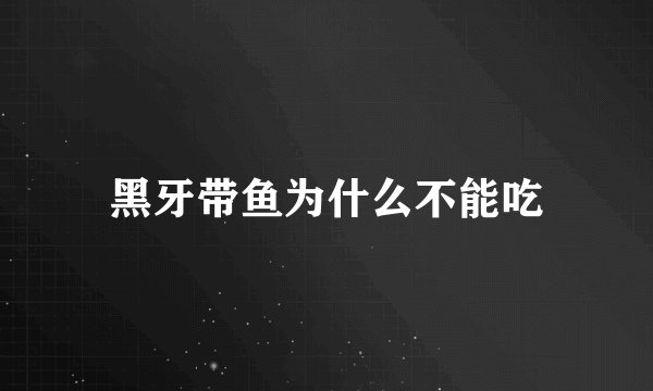 黑牙带鱼为什么不能吃