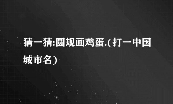 猜一猜:圆规画鸡蛋.(打一中国城市名)