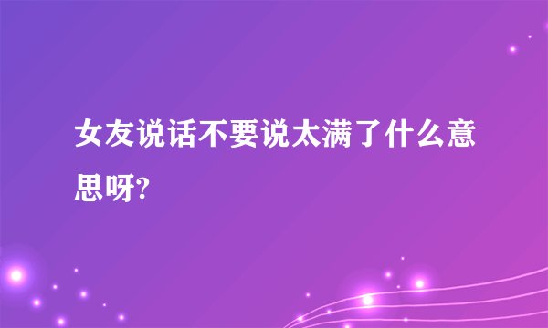女友说话不要说太满了什么意思呀?