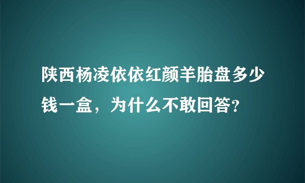 陕西杨凌依依红颜羊胎盘多少钱一盒，为什么不敢回答？