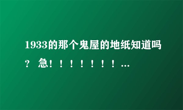 1933的那个鬼屋的地纸知道吗? 急!!!!!!!!!!!!!