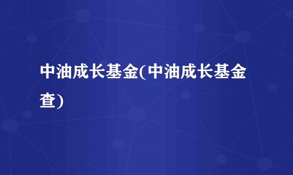 中油成长基金(中油成长基金查)