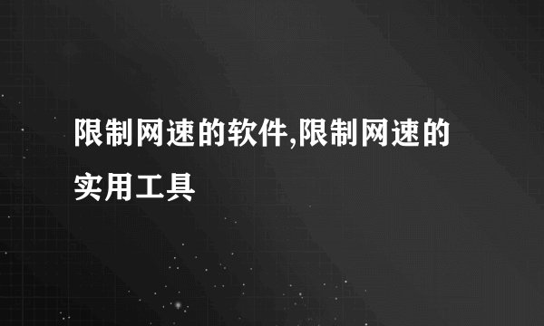 限制网速的软件,限制网速的实用工具