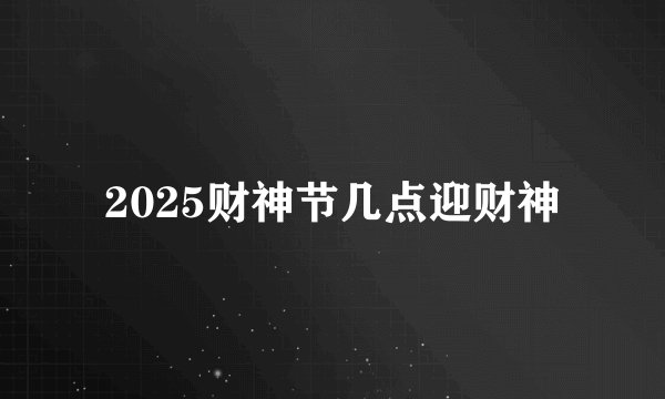 2025财神节几点迎财神
