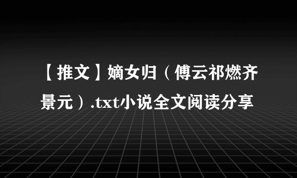 【推文】嫡女归(傅云祁燃齐景元).txt小说全文阅读分享