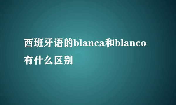西班牙语的blanca和blanco有什么区别