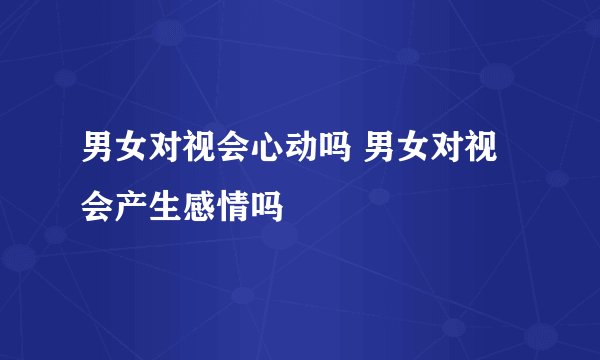 男女对视会心动吗 男女对视会产生感情吗