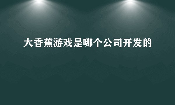 大香蕉游戏是哪个公司开发的