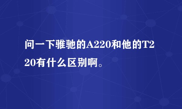 问一下骓驰的A220和他的T220有什么区别啊。
